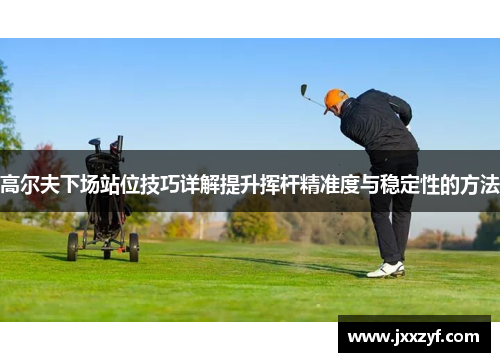高尔夫下场站位技巧详解提升挥杆精准度与稳定性的方法
