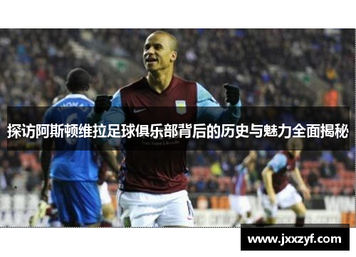 探访阿斯顿维拉足球俱乐部背后的历史与魅力全面揭秘
