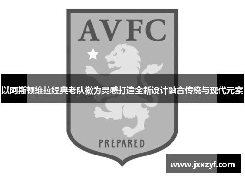 以阿斯顿维拉经典老队徽为灵感打造全新设计融合传统与现代元素