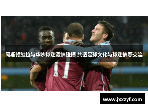 阿斯顿维拉与华沙球迷激情碰撞 共话足球文化与球迷情感交流
